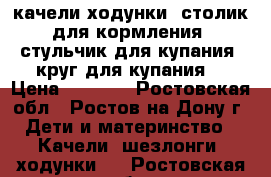 качели,ходунки, столик для кормления, стульчик для купания, круг для купания  › Цена ­ 1 500 - Ростовская обл., Ростов-на-Дону г. Дети и материнство » Качели, шезлонги, ходунки   . Ростовская обл.